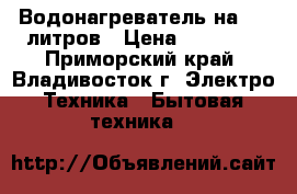 Водонагреватель на 200 литров › Цена ­ 26 200 - Приморский край, Владивосток г. Электро-Техника » Бытовая техника   
